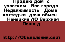 Продаю дом, с участком - Все города Недвижимость » Дома, коттеджи, дачи обмен   . Ненецкий АО,Верхняя Пеша д.
